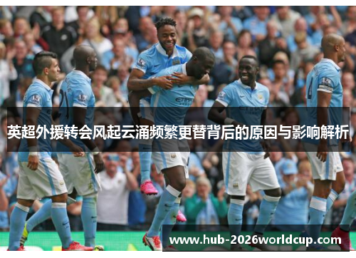 英超外援转会风起云涌频繁更替背后的原因与影响解析 英超外援转会风起云涌频繁更替背后的原因与影响解析