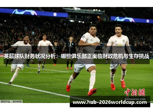 英超球队财务状况分析:哪些俱乐部正面临财政危机与生存挑战 英超球队财务状况分析:哪些俱乐部正面临财政危机与生存挑战