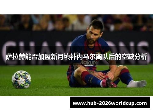 萨拉赫能否加盟新月填补内马尔离队后的空缺分析 萨拉赫能否加盟新月填补内马尔离队后的空缺分析