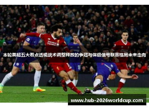 本轮英超五大看点透视战术调整释放的争冠与保级信号联赛格局未来走向 本轮英超五大看点透视战术调整释放的争冠与保级信号联赛格局未来走向