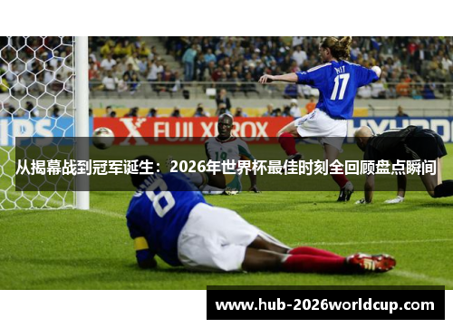 从揭幕战到冠军诞生:2026年世界杯最佳时刻全回顾盘点瞬间 从揭幕战到冠军诞生:2026年世界杯最佳时刻全回顾盘点瞬间