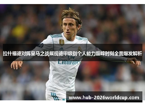 拉什福德对阵皇马之战展现德甲级别个人能力巅峰时刻全面爆发解析 拉什福德对阵皇马之战展现德甲级别个人能力巅峰时刻全面爆发解析