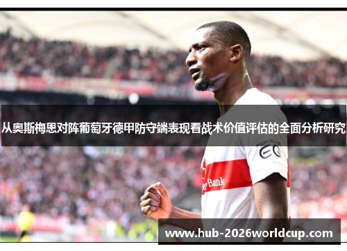 从奥斯梅恩对阵葡萄牙德甲防守端表现看战术价值评估的全面分析研究 从奥斯梅恩对阵葡萄牙德甲防守端表现看战术价值评估的全面分析研究