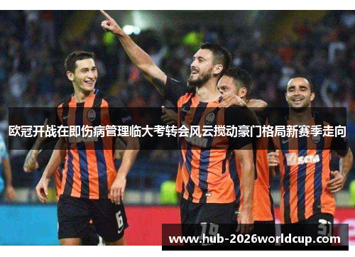 欧冠开战在即伤病管理临大考转会风云搅动豪门格局新赛季走向 欧冠开战在即伤病管理临大考转会风云搅动豪门格局新赛季走向