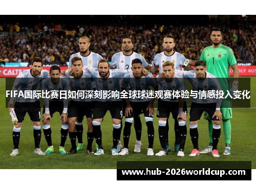 FIFA国际比赛日如何深刻影响全球球迷观赛体验与情感投入变化