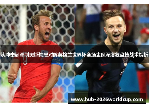 从冲击到牵制奥斯梅恩对阵英格兰世界杯全场表现深度复盘技战术解析