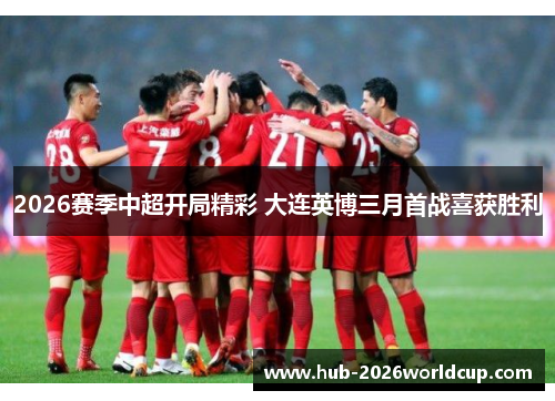 2026赛季中超开局精彩 大连英博三月首战喜获胜利 2026赛季中超开局精彩 大连英博三月首战喜获胜利