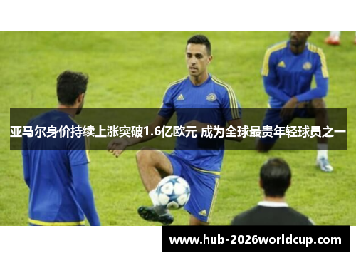 亚马尔身价持续上涨突破1.6亿欧元 成为全球最贵年轻球员之一