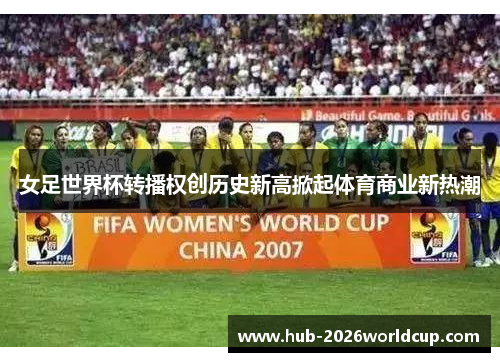 女足世界杯转播权创历史新高掀起体育商业新热潮