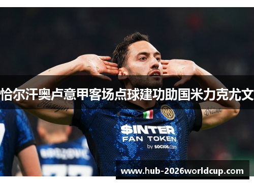 恰尔汗奥卢意甲客场点球建功助国米力克尤文