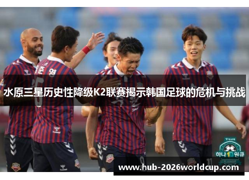 水原三星历史性降级K2联赛揭示韩国足球的危机与挑战