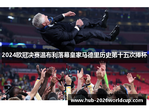 2024欧冠决赛温布利落幕皇家马德里历史第十五次捧杯