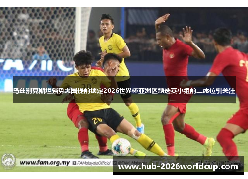 乌兹别克斯坦强势突围提前锁定2026世界杯亚洲区预选赛小组前二席位引关注 乌兹别克斯坦强势突围提前锁定2026世界杯亚洲区预选赛小组前二席位引关注