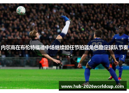 内尔高在布伦特福德中场继续担任节拍器角色稳定球队节奏 内尔高在布伦特福德中场继续担任节拍器角色稳定球队节奏
