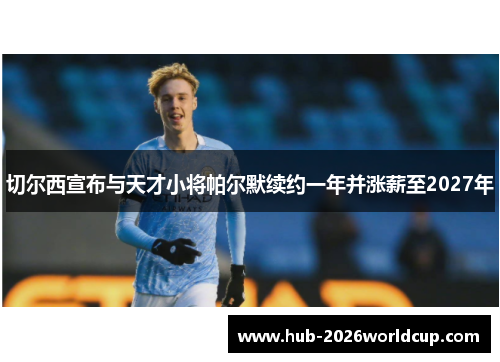 切尔西宣布与天才小将帕尔默续约一年并涨薪至2027年 切尔西宣布与天才小将帕尔默续约一年并涨薪至2027年