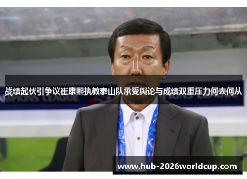 战绩起伏引争议崔康熙执教泰山队承受舆论与成绩双重压力何去何从 战绩起伏引争议崔康熙执教泰山队承受舆论与成绩双重压力何去何从