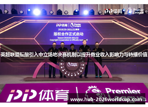 英超联盟酝酿引入中立场地决赛机制以提升商业收入影响力与转播价值 英超联盟酝酿引入中立场地决赛机制以提升商业收入影响力与转播价值