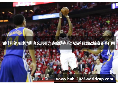 谢什科绝杀建功斯洛文尼亚力克哈萨克斯坦昂首晋级欧锦赛正赛门票 谢什科绝杀建功斯洛文尼亚力克哈萨克斯坦昂首晋级欧锦赛正赛门票