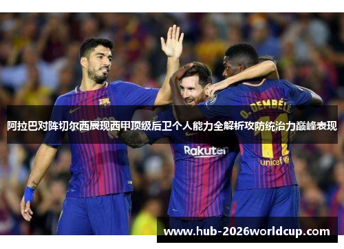 阿拉巴对阵切尔西展现西甲顶级后卫个人能力全解析攻防统治力巅峰表现