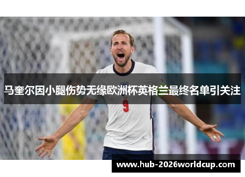 马奎尔因小腿伤势无缘欧洲杯英格兰最终名单引关注 马奎尔因小腿伤势无缘欧洲杯英格兰最终名单引关注