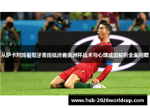 从萨卡对阵葡萄牙表现低迷看美洲杯战术与心理成因解析全面问题