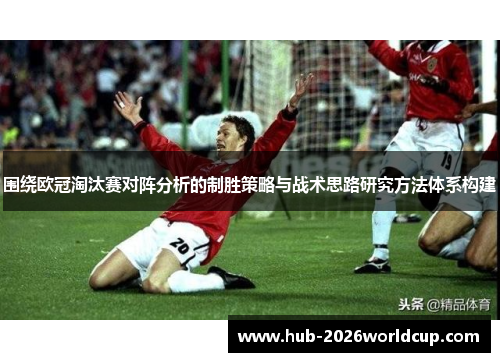 围绕欧冠淘汰赛对阵分析的制胜策略与战术思路研究方法体系构建 围绕欧冠淘汰赛对阵分析的制胜策略与战术思路研究方法体系构建