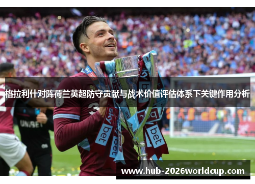 格拉利什对阵荷兰英超防守贡献与战术价值评估体系下关键作用分析