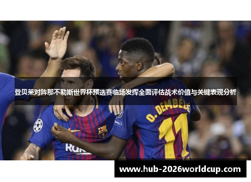 登贝莱对阵那不勒斯世界杯预选赛临场发挥全面评估战术价值与关键表现分析 登贝莱对阵那不勒斯世界杯预选赛临场发挥全面评估战术价值与关键表现分析