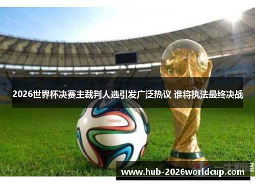 2026世界杯决赛主裁判人选引发广泛热议 谁将执法最终决战