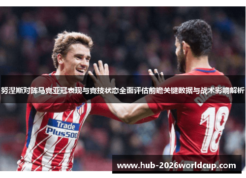 努涅斯对阵马竞亚冠表现与竞技状态全面评估前瞻关键数据与战术影响解析 努涅斯对阵马竞亚冠表现与竞技状态全面评估前瞻关键数据与战术影响解析