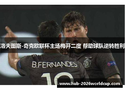 洛夫图斯-奇克欧联杯主场梅开二度 帮助球队逆转胜利 洛夫图斯-奇克欧联杯主场梅开二度 帮助球队逆转胜利
