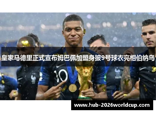 皇家马德里正式宣布姆巴佩加盟身披9号球衣亮相伯纳乌 皇家马德里正式宣布姆巴佩加盟身披9号球衣亮相伯纳乌