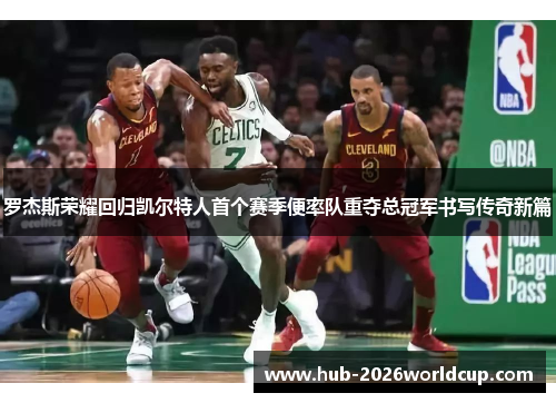 罗杰斯荣耀回归凯尔特人首个赛季便率队重夺总冠军书写传奇新篇