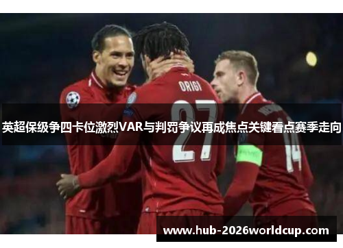 英超保级争四卡位激烈VAR与判罚争议再成焦点关键看点赛季走向